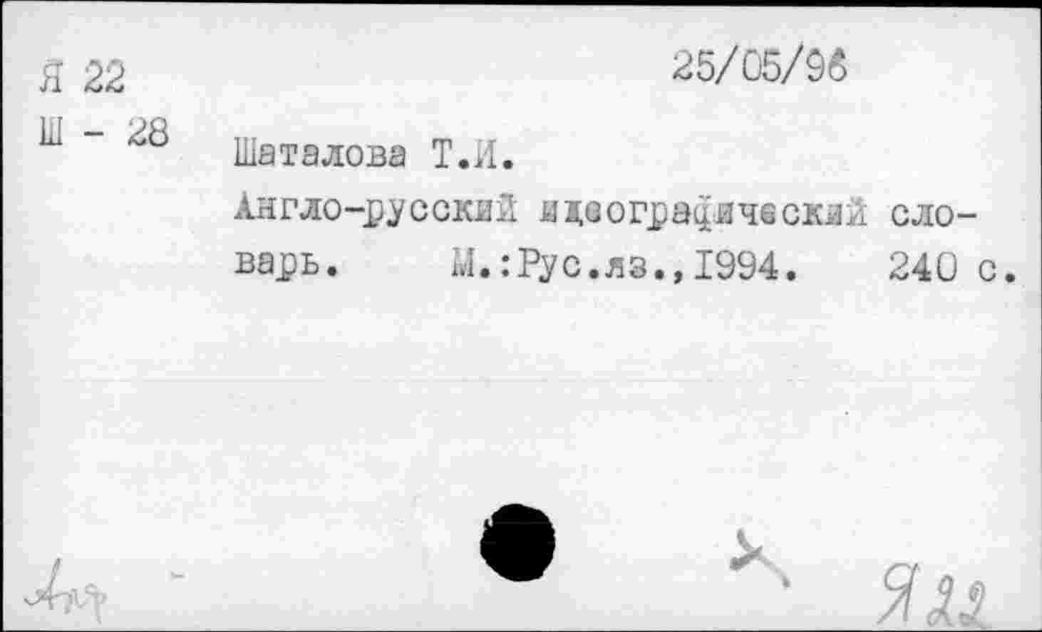 ﻿Я 22
Ш - 28
25/05/96
Шаталова Т.И.
Англо-русский идеографический словарь. М.:Рус.яз.»1994.	240 с.